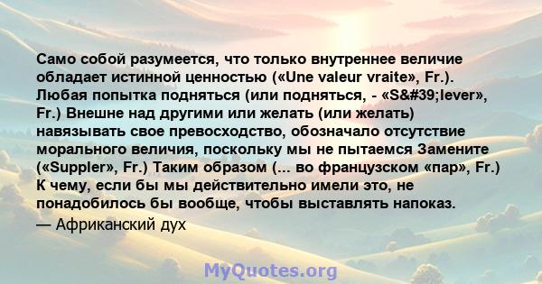 Само собой разумеется, что только внутреннее величие обладает истинной ценностью («Une valeur vraite», Fr.). Любая попытка подняться (или подняться, - «S'lever», Fr.) Внешне над другими или желать (или желать)