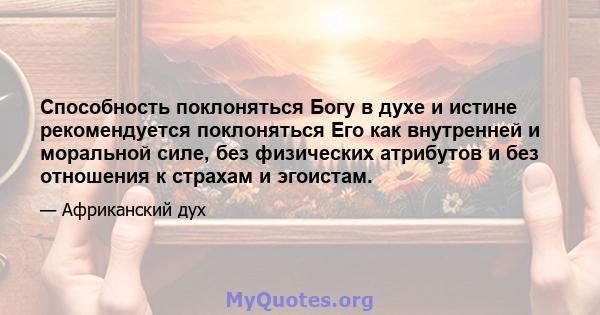 Способность поклоняться Богу в духе и истине рекомендуется поклоняться Его как внутренней и моральной силе, без физических атрибутов и без отношения к страхам и эгоистам.