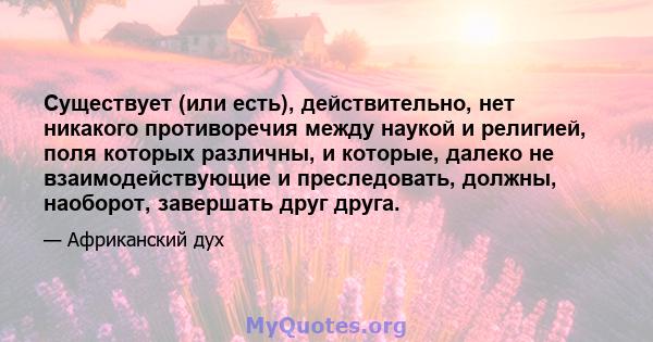 Существует (или есть), действительно, нет никакого противоречия между наукой и религией, поля которых различны, и которые, далеко не взаимодействующие и преследовать, должны, наоборот, завершать друг друга.