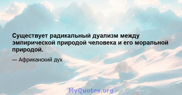 Существует радикальный дуализм между эмпирической природой человека и его моральной природой.