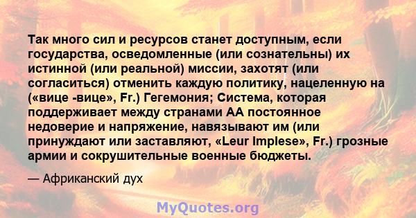 Так много сил и ресурсов станет доступным, если государства, осведомленные (или сознательны) их истинной (или реальной) миссии, захотят (или согласиться) отменить каждую политику, нацеленную на («вице -вице», Fr.)