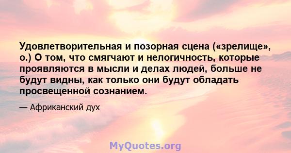 Удовлетворительная и позорная сцена («зрелище», о.) О том, что смягчают и нелогичность, которые проявляются в мысли и делах людей, больше не будут видны, как только они будут обладать просвещенной сознанием.