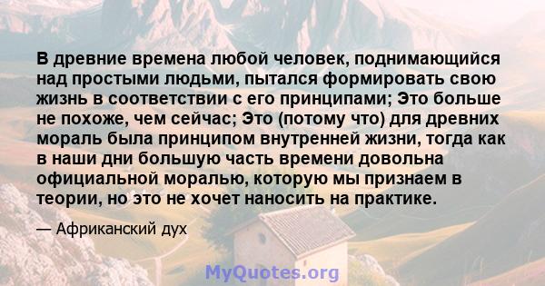 В древние времена любой человек, поднимающийся над простыми людьми, пытался формировать свою жизнь в соответствии с его принципами; Это больше не похоже, чем сейчас; Это (потому что) для древних мораль была принципом