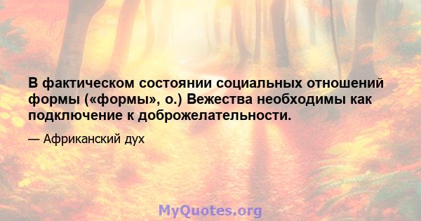 В фактическом состоянии социальных отношений формы («формы», о.) Вежества необходимы как подключение к доброжелательности.