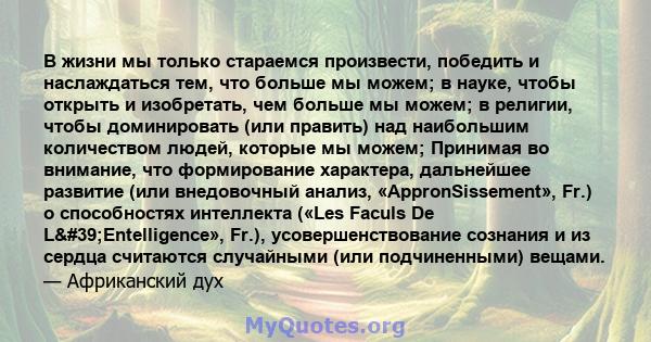 В жизни мы только стараемся произвести, победить и наслаждаться тем, что больше мы можем; в науке, чтобы открыть и изобретать, чем больше мы можем; в религии, чтобы доминировать (или править) над наибольшим количеством