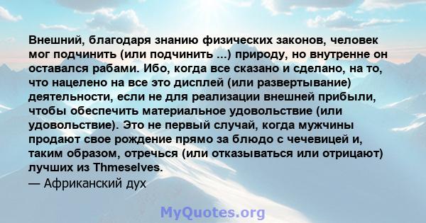 Внешний, благодаря знанию физических законов, человек мог подчинить (или подчинить ...) природу, но внутренне он оставался рабами. Ибо, когда все сказано и сделано, на то, что нацелено на все это дисплей (или