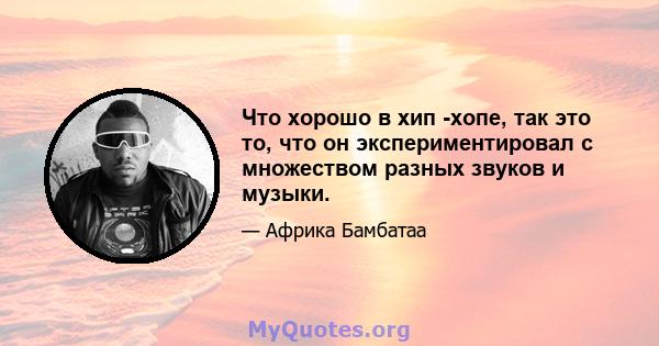 Что хорошо в хип -хопе, так это то, что он экспериментировал с множеством разных звуков и музыки.