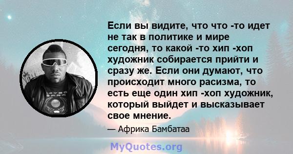 Если вы видите, что что -то идет не так в политике и мире сегодня, то какой -то хип -хоп художник собирается прийти и сразу же. Если они думают, что происходит много расизма, то есть еще один хип -хоп художник, который