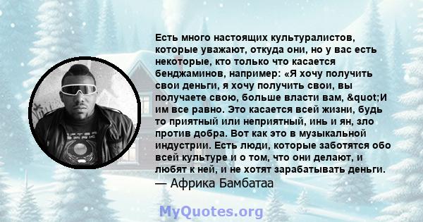 Есть много настоящих культуралистов, которые уважают, откуда они, но у вас есть некоторые, кто только что касается бенджаминов, например: «Я хочу получить свои деньги, я хочу получить свои, вы получаете свою, больше