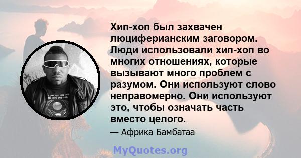 Хип-хоп был захвачен люциферианским заговором. Люди использовали хип-хоп во многих отношениях, которые вызывают много проблем с разумом. Они используют слово неправомерно. Они используют это, чтобы означать часть вместо 