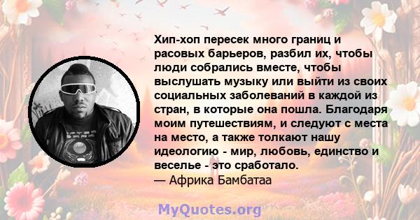 Хип-хоп пересек много границ и расовых барьеров, разбил их, чтобы люди собрались вместе, чтобы выслушать музыку или выйти из своих социальных заболеваний в каждой из стран, в которые она пошла. Благодаря моим