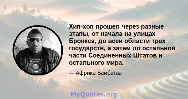 Хип-хоп прошел через разные этапы, от начала на улицах Бронкса, до всей области трех государств, а затем до остальной части Соединенных Штатов и остального мира.