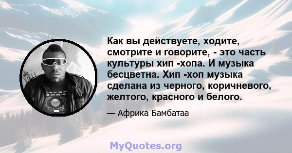 Как вы действуете, ходите, смотрите и говорите, - это часть культуры хип -хопа. И музыка бесцветна. Хип -хоп музыка сделана из черного, коричневого, желтого, красного и белого.