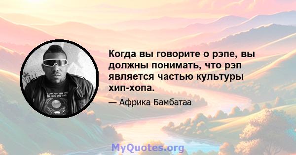 Когда вы говорите о рэпе, вы должны понимать, что рэп является частью культуры хип-хопа.