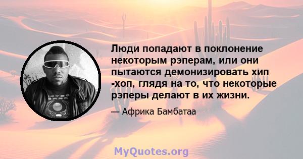 Люди попадают в поклонение некоторым рэперам, или они пытаются демонизировать хип -хоп, глядя на то, что некоторые рэперы делают в их жизни.