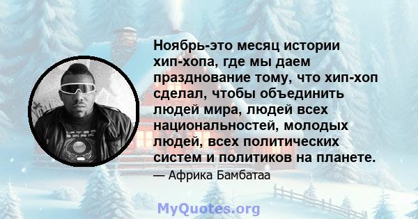 Ноябрь-это месяц истории хип-хопа, где мы даем празднование тому, что хип-хоп сделал, чтобы объединить людей мира, людей всех национальностей, молодых людей, всех политических систем и политиков на планете.