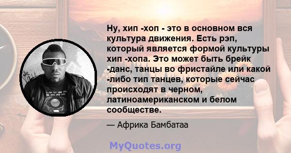 Ну, хип -хоп - это в основном вся культура движения. Есть рэп, который является формой культуры хип -хопа. Это может быть брейк -данс, танцы во фристайле или какой -либо тип танцев, которые сейчас происходят в черном,