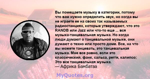 Вы помещаете музыку в категории, потому что вам нужно определить звук, но когда вы не играете ее на своих так называемых радиостанциях, которые утверждают, что это RANDB или Jazz или что-то еще ... вся