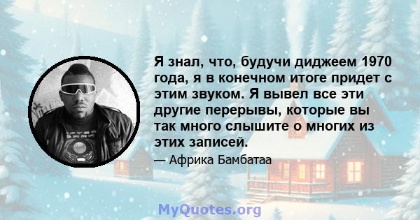 Я знал, что, будучи диджеем 1970 года, я в конечном итоге придет с этим звуком. Я вывел все эти другие перерывы, которые вы так много слышите о многих из этих записей.