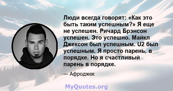 Люди всегда говорят: «Как это быть таким успешным?» Я еще не успешен. Ричард Брэнсон успешен. Это успешно. Майкл Джексон был успешным. U2 был успешным. Я просто парень, в порядке. Но я счастливый парень в порядке.