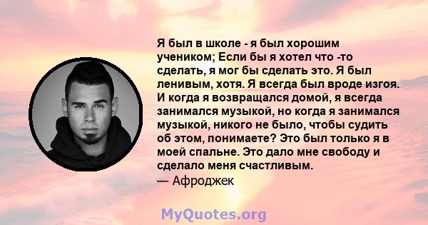 Я был в школе - я был хорошим учеником; Если бы я хотел что -то сделать, я мог бы сделать это. Я был ленивым, хотя. Я всегда был вроде изгоя. И когда я возвращался домой, я всегда занимался музыкой, но когда я занимался 