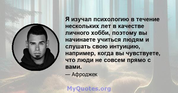 Я изучал психологию в течение нескольких лет в качестве личного хобби, поэтому вы начинаете учиться людям и слушать свою интуицию, например, когда вы чувствуете, что люди не совсем прямо с вами.