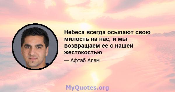 Небеса всегда осыпают свою милость на нас, и мы возвращаем ее с нашей жестокостью