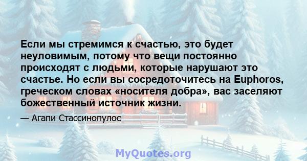 Если мы стремимся к счастью, это будет неуловимым, потому что вещи постоянно происходят с людьми, которые нарушают это счастье. Но если вы сосредоточитесь на Euphoros, греческом словах «носителя добра», вас заселяют