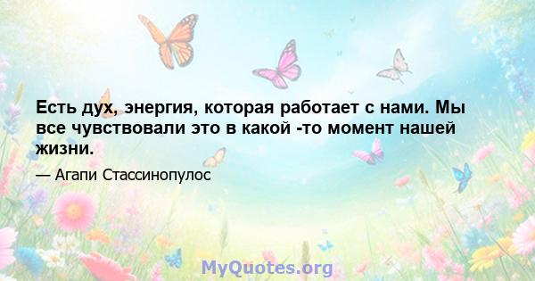 Есть дух, энергия, которая работает с нами. Мы все чувствовали это в какой -то момент нашей жизни.