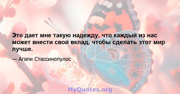 Это дает мне такую ​​надежду, что каждый из нас может внести свой вклад, чтобы сделать этот мир лучше.