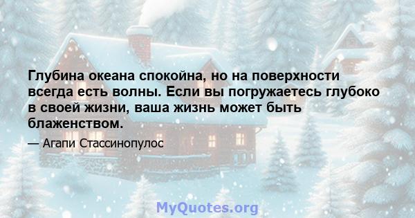 Глубина океана спокойна, но на поверхности всегда есть волны. Если вы погружаетесь глубоко в своей жизни, ваша жизнь может быть блаженством.