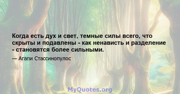 Когда есть дух и свет, темные силы всего, что скрыты и подавлены - как ненависть и разделение - становятся более сильными.