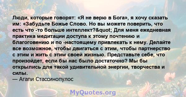 Люди, которые говорят: «Я не верю в Бога», я хочу сказать им: «Забудьте Божье Слово. Но вы можете поверить, что есть что -то больше интеллект?" Для меня ежедневная практика медитации доступа к этому почтению и