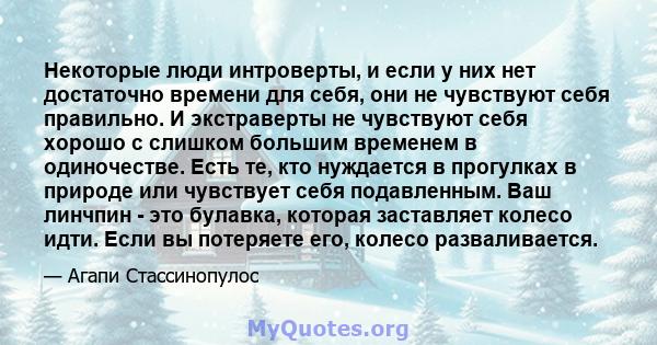 Некоторые люди интроверты, и если у них нет достаточно времени для себя, они не чувствуют себя правильно. И экстраверты не чувствуют себя хорошо с слишком большим временем в одиночестве. Есть те, кто нуждается в