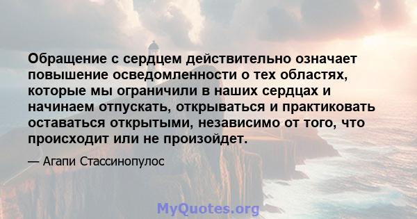 Обращение с сердцем действительно означает повышение осведомленности о тех областях, которые мы ограничили в наших сердцах и начинаем отпускать, открываться и практиковать оставаться открытыми, независимо от того, что