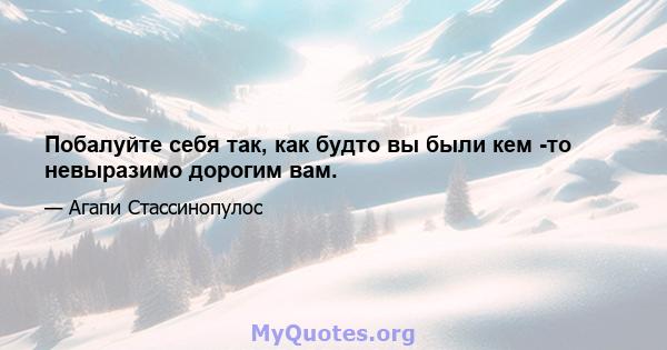 Побалуйте себя так, как будто вы были кем -то невыразимо дорогим вам.