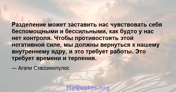 Разделение может заставить нас чувствовать себя беспомощными и бессильными, как будто у нас нет контроля. Чтобы противостоять этой негативной силе, мы должны вернуться к нашему внутреннему ядру, и это требует работы.