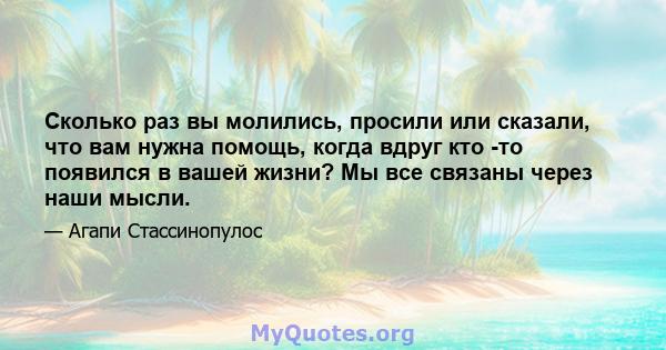 Сколько раз вы молились, просили или сказали, что вам нужна помощь, когда вдруг кто -то появился в вашей жизни? Мы все связаны через наши мысли.