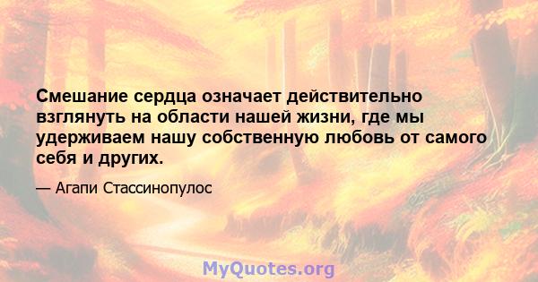 Смешание сердца означает действительно взглянуть на области нашей жизни, где мы удерживаем нашу собственную любовь от самого себя и других.