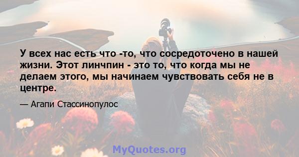 У всех нас есть что -то, что сосредоточено в нашей жизни. Этот линчпин - это то, что когда мы не делаем этого, мы начинаем чувствовать себя не в центре.