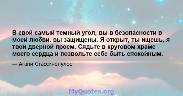 В свой самый темный угол, вы в безопасности в моей любви, вы защищены. Я открыт, ты ищешь, я твой дверной проем. Сядьте в круговом храме моего сердца и позвольте себе быть спокойным.