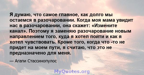 Я думаю, что самое главное, как долго мы остаемся в разочаровании. Когда моя мама увидит нас в разочаровании, она скажет: «Измените канал». Поэтому я заменяю разочарование новым направлением того, куда я хотел пойти и