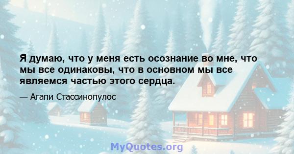 Я думаю, что у меня есть осознание во мне, что мы все одинаковы, что в основном мы все являемся частью этого сердца.