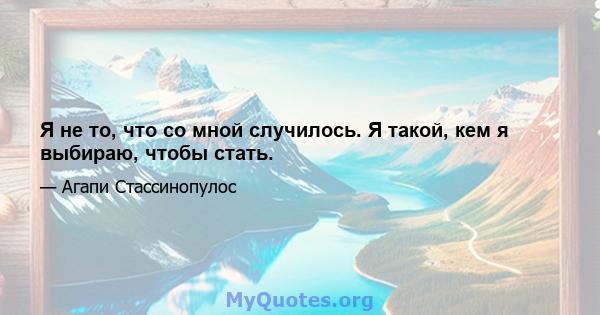 Я не то, что со мной случилось. Я такой, кем я выбираю, чтобы стать.