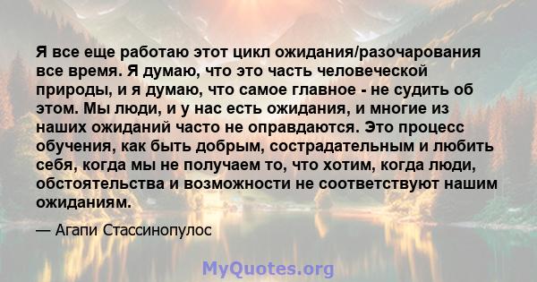 Я все еще работаю этот цикл ожидания/разочарования все время. Я думаю, что это часть человеческой природы, и я думаю, что самое главное - не судить об этом. Мы люди, и у нас есть ожидания, и многие из наших ожиданий