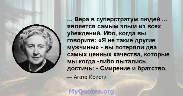 ... Вера в суперстратум людей ... является самым злым из всех убеждений. Ибо, когда вы говорите: «Я не такие другие мужчины» - вы потеряли два самых ценных качества, которые мы когда -либо пытались достичь: - Смирение и 