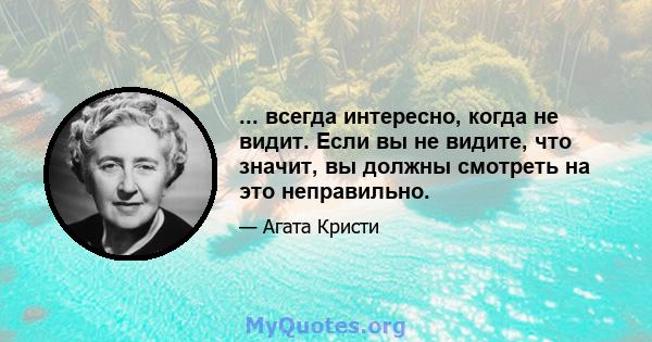 ... всегда интересно, когда не видит. Если вы не видите, что значит, вы должны смотреть на это неправильно.