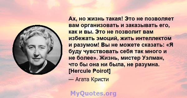 Ах, но жизнь такая! Это не позволяет вам организовать и заказывать его, как и вы. Это не позволит вам избежать эмоций, жить интеллектом и разумом! Вы не можете сказать: «Я буду чувствовать себя так много и не более».