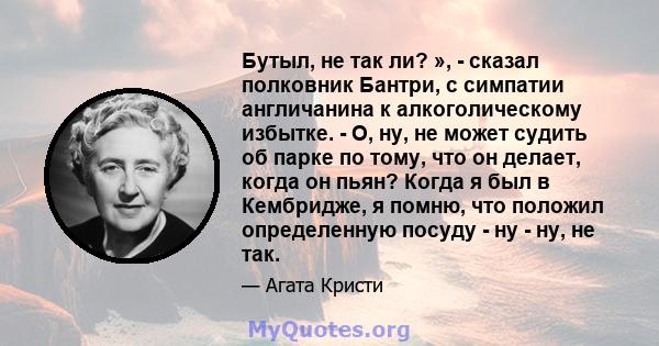 Бутыл, не так ли? », - сказал полковник Бантри, с симпатии англичанина к алкоголическому избытке. - О, ну, не может судить об парке по тому, что он делает, когда он пьян? Когда я был в Кембридже, я помню, что положил