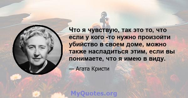 Что я чувствую, так это то, что если у кого -то нужно произойти убийство в своем доме, можно также насладиться этим, если вы понимаете, что я имею в виду.